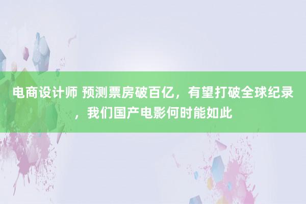 电商设计师 预测票房破百亿，有望打破全球纪录，我们国产电影何时能如此