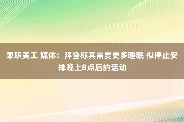 兼职美工 媒体：拜登称其需要更多睡眠 拟停止安排晚上8点后的活动