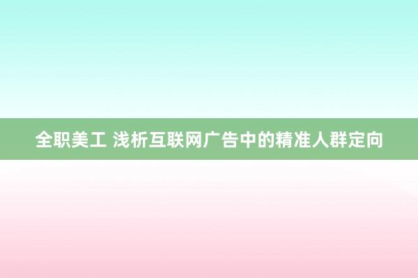 全职美工 浅析互联网广告中的精准人群定向