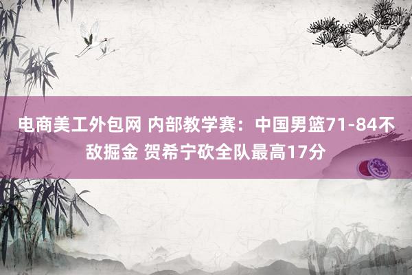 电商美工外包网 内部教学赛：中国男篮71-84不敌掘金 贺希宁砍全队最高17分