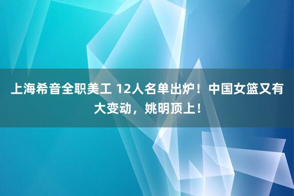 上海希音全职美工 12人名单出炉！中国女篮又有大变动，姚明顶上！