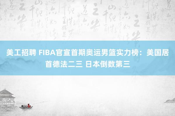 美工招聘 FIBA官宣首期奥运男篮实力榜：美国居首德法二三 日本倒数第三