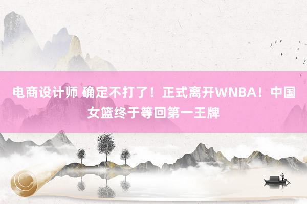 电商设计师 确定不打了！正式离开WNBA！中国女篮终于等回第一王牌