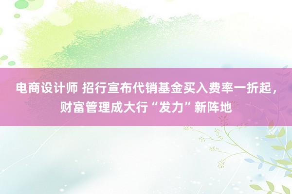 电商设计师 招行宣布代销基金买入费率一折起，财富管理成大行“发力”新阵地