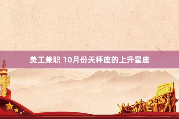 美工兼职 10月份天秤座的上升星座