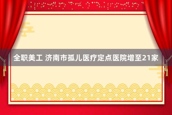 全职美工 济南市孤儿医疗定点医院增至21家