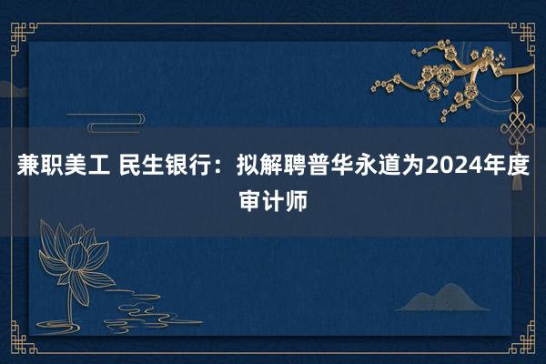 兼职美工 民生银行：拟解聘普华永道为2024年度审计师