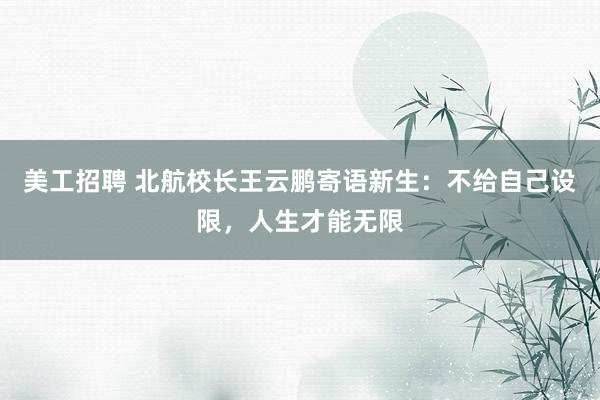 美工招聘 北航校长王云鹏寄语新生：不给自己设限，人生才能无限