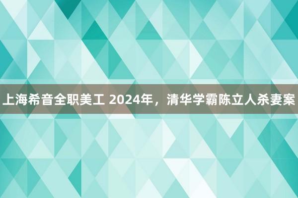 上海希音全职美工 2024年，清华学霸陈立人杀妻案