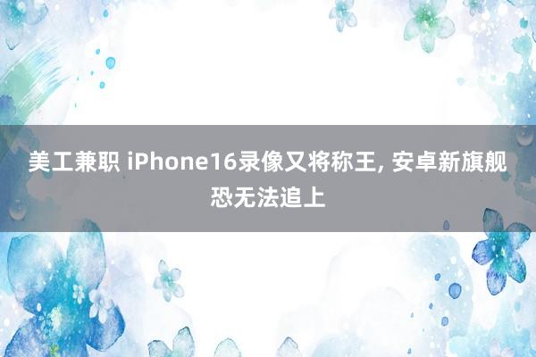 美工兼职 iPhone16录像又将称王, 安卓新旗舰恐无法追