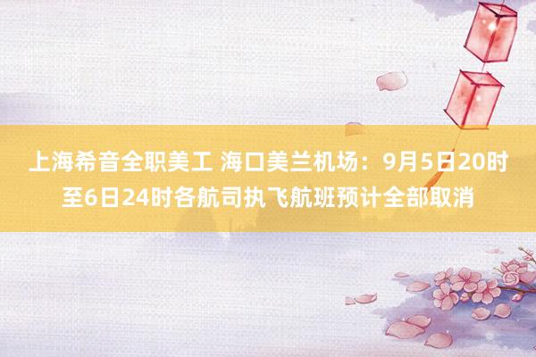 上海希音全职美工 海口美兰机场：9月5日20时至6日24时各航司执飞航班预计全部取消