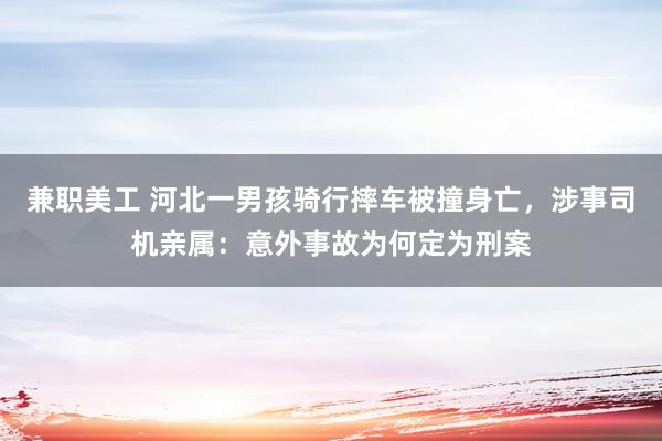 兼职美工 河北一男孩骑行摔车被撞身亡，涉事司机亲属：意外事故为何定为刑案